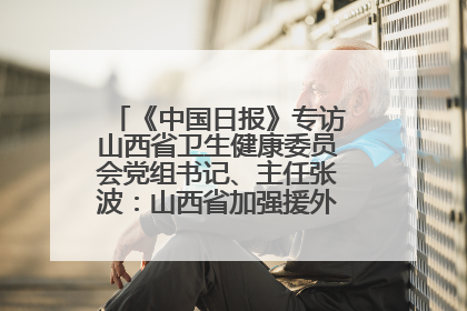 《中国日报》专访山西省卫生健康委员会党组书记、主任张波：山西省加强援外医疗工作 构建中非卫生健康共同体