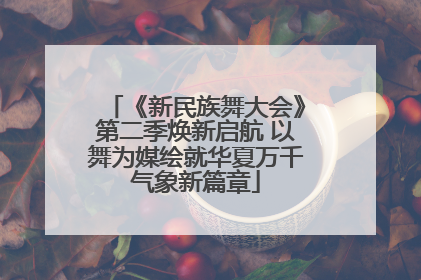 《新民族舞大会》第二季焕新启航 以舞为媒绘就华夏万千气象新篇章