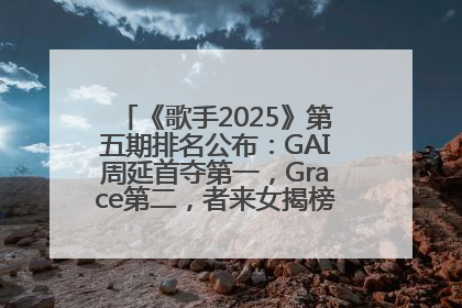 《歌手2025》第五期排名公布：GAI周延首夺第一，Grace第二，者来女揭榜成功，卫兰被淘汰
