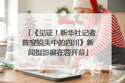 《见证！新华社记者陈燮镜头中的四川》新闻摄影展在蓉开幕