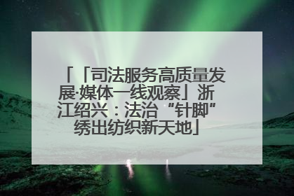 「司法服务高质量发展·媒体一线观察」浙江绍兴：法治“针脚”绣出纺织新天地