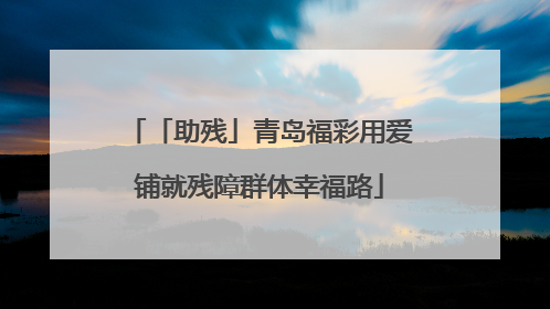 「助残」青岛福彩用爱铺就残障群体幸福路