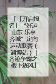「开启报名」“好运山东 乐享齐城”定向运动联赛（淄博站）｜齐迹争霸之稷下逐风