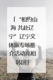 “相约山海 共赴辽宁”辽宁文体旅专场推介活动亮相韩国
