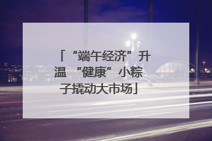 “端午经济”升温 “健康”小粽子撬动大市场
