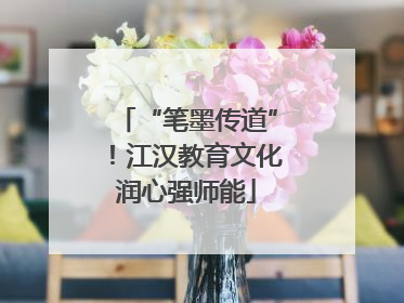 “笔墨传道”！江汉教育文化润心强师能