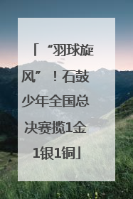 “羽球旋风”！石鼓少年全国总决赛揽1金1银1铜
