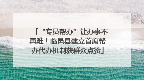 “专员帮办”让办事不再难！临邑县建立首席帮办代办机制获群众点赞