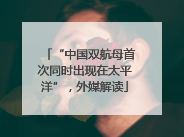 “中国双航母首次同时出现在太平洋”，外媒解读