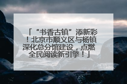 “书香古镇”添新彩！北京市顺义区与杨镇深化总分馆建设，点燃全民阅读新引擎！