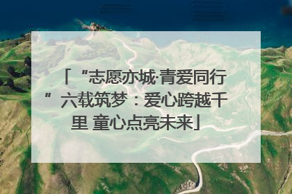 “志愿亦城·青爱同行”六载筑梦：爱心跨越千里 童心点亮未来