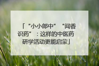 “小小郎中”“闻香识药”：这样的中医药研学活动更能启蒙
