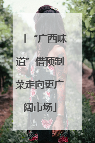 “广西味道”借预制菜走向更广阔市场