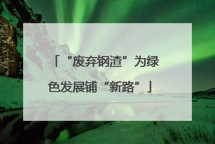 “废弃钢渣”为绿色发展铺“新路”