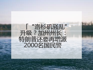 “洛杉矶骚乱”升级？加州州长：特朗普还要再增派2000名国民警卫队！