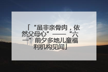 “虽非亲骨肉，依然父母心”——“六一”前夕多地儿童福利机构见闻