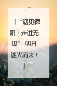“遇见德阳・走进无锡” 明日逐光而来！
