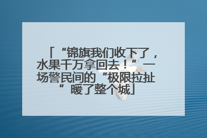 “锦旗我们收下了，水果千万拿回去！”一场警民间的“极限拉扯”暖了整个城