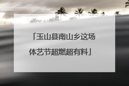 玉山县南山乡这场体艺节超燃超有料