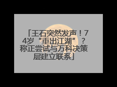 王石突然发声！74岁“重出江湖”？称正尝试与万科决策层建立联系