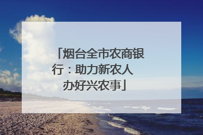 烟台全市农商银行：助力新农人 办好兴农事