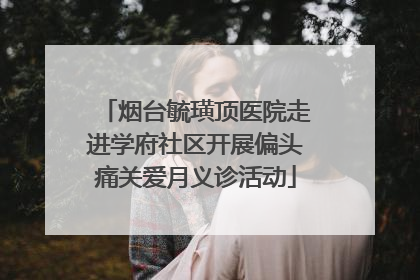 烟台毓璜顶医院走进学府社区开展偏头痛关爱月义诊活动