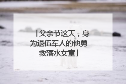 父亲节这天，身为退伍军人的他勇救落水女童