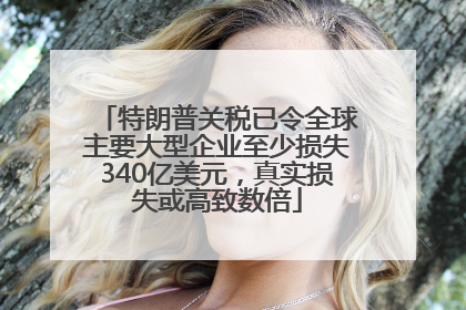 特朗普关税已令全球主要大型企业至少损失340亿美元，真实损失或高致数倍