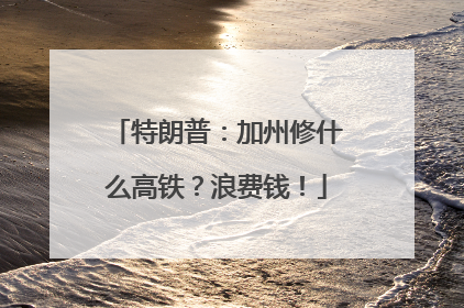 特朗普：加州修什么高铁？浪费钱！