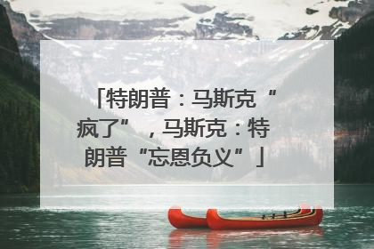 特朗普：马斯克“疯了”，马斯克：特朗普“忘恩负义”
