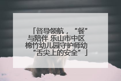 督导领航，“餐”与陪伴 乐山市中区棉竹幼儿园守护师幼“舌尖上的安全”