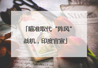 瞄准取代“阵风”战机，印度官宣