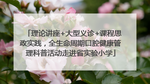 理论讲座+大型义诊+课程思政实践，全生命周期口腔健康管理科普活动走进省实验小学
