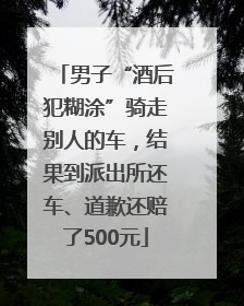 男子“酒后犯糊涂”骑走别人的车，结果到派出所还车、道歉还赔了500元