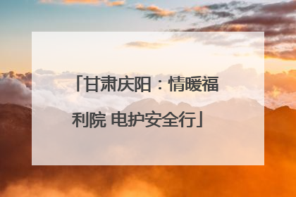 甘肃庆阳：情暖福利院 电护安全行