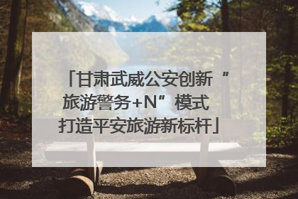 甘肃武威公安创新“旅游警务+N”模式 打造平安旅游新标杆