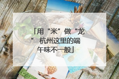 用“米”做“龙” 杭州这里的端午味不一般