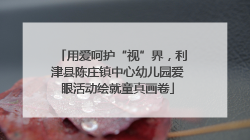 用爱呵护“视”界，利津县陈庄镇中心幼儿园爱眼活动绘就童真画卷