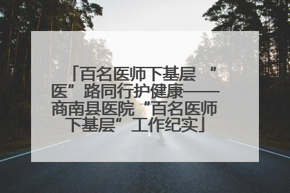 百名医师下基层 “医”路同行护健康——商南县医院“百名医师下基层”工作纪实