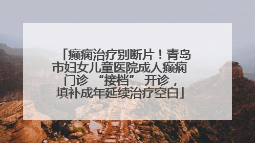 癫痫治疗别断片！青岛市妇女儿童医院成人癫痫门诊 “接档” 开诊，填补成年延续治疗空白