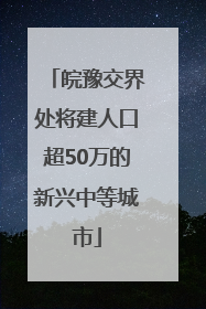 皖豫交界处将建人口超50万的新兴中等城市