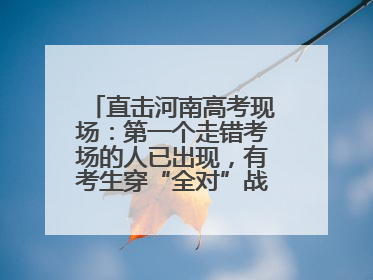 直击河南高考现场：第一个走错考场的人已出现，有考生穿“全对”战服入场引围观