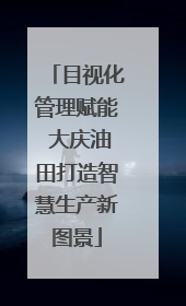 目视化管理赋能 大庆油田打造智慧生产新图景