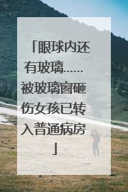 眼球内还有玻璃……被玻璃窗砸伤女孩已转入普通病房