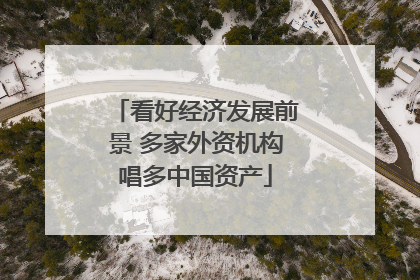 看好经济发展前景 多家外资机构唱多中国资产
