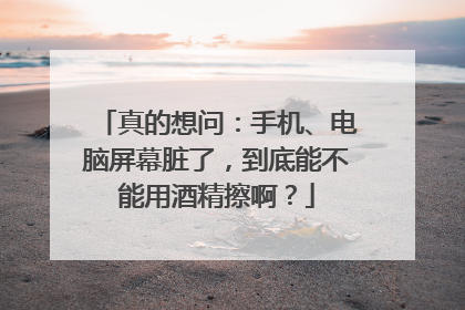 真的想问：手机、电脑屏幕脏了，到底能不能用酒精擦啊？