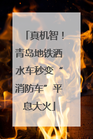 真机智！青岛地铁洒水车秒变“消防车”平息大火