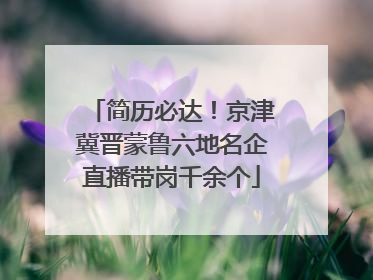 简历必达！京津冀晋蒙鲁六地名企直播带岗千余个