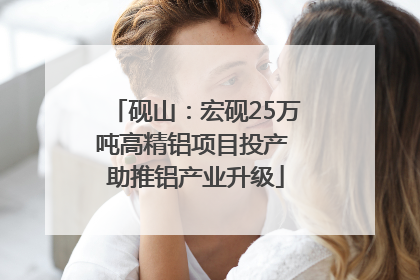 砚山：宏砚25万吨高精铝项目投产 助推铝产业升级