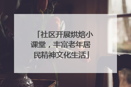 社区开展烘焙小课堂，丰富老年居民精神文化生活